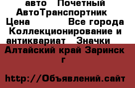 1.1) авто : Почетный АвтоТранспортник › Цена ­ 1 900 - Все города Коллекционирование и антиквариат » Значки   . Алтайский край,Заринск г.